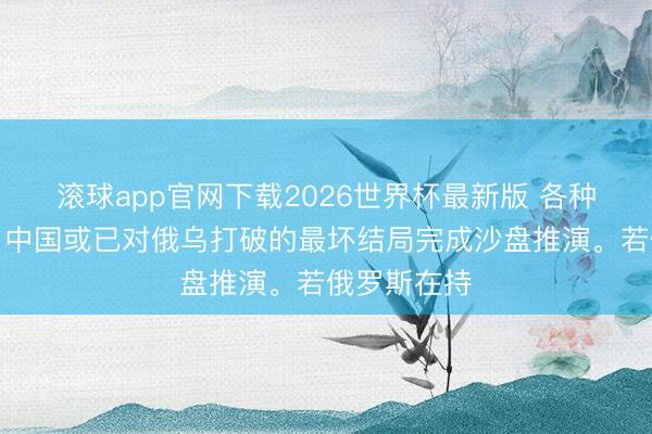 滚球app官网下载2026世界杯最新版 各种迹象标明，中国或已对俄乌打破的最坏结局完成沙盘推演。若俄罗斯在持