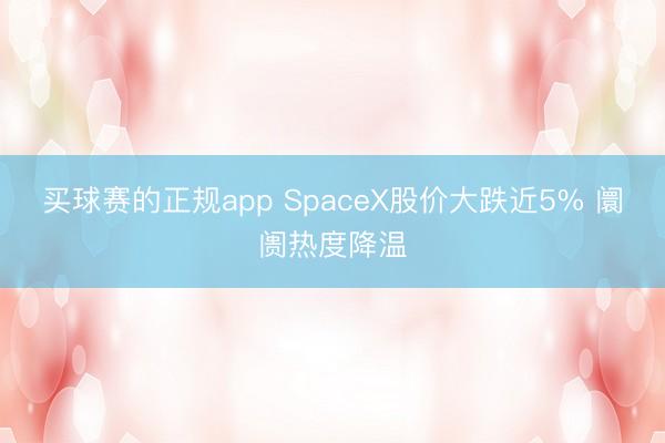 买球赛的正规app SpaceX股价大跌近5% 阛阓热度降温