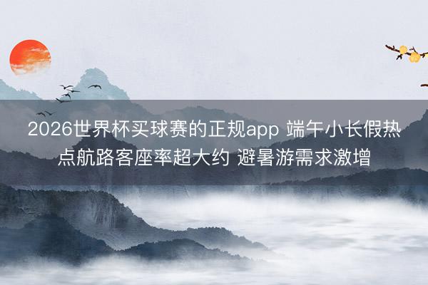 2026世界杯买球赛的正规app 端午小长假热点航路客座率超大约 避暑游需求激增