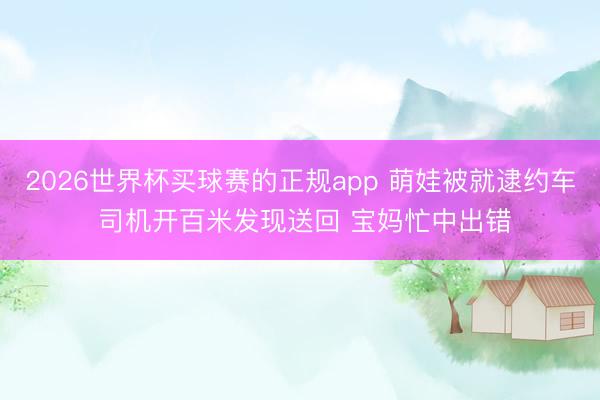 2026世界杯买球赛的正规app 萌娃被就逮约车 司机开百米发现送回 宝妈忙中出错