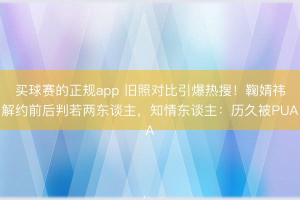 买球赛的正规app 旧照对比引爆热搜！鞠婧祎解约前后判若两东谈主，知情东谈主：历久被PUA