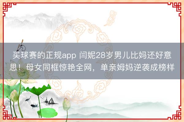 买球赛的正规app 闫妮28岁男儿比妈还好意思!母女同框惊艳全网,单亲姆妈逆袭成榜样