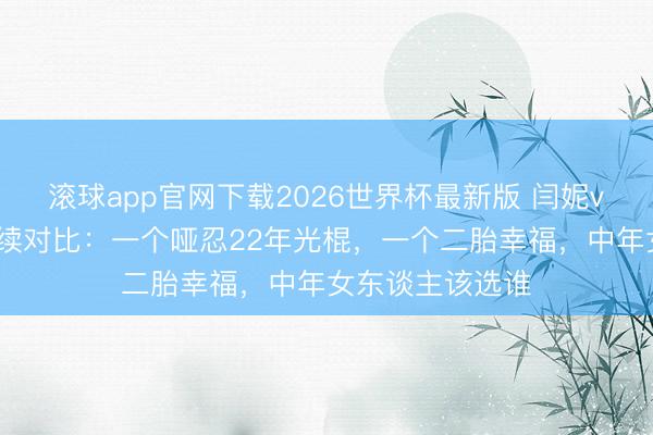 滚球app官网下载2026世界杯最新版 闫妮vs卢靖姗婚配存续对比:一个哑忍22年光棍,一个二胎幸福,中年女东谈主该选谁