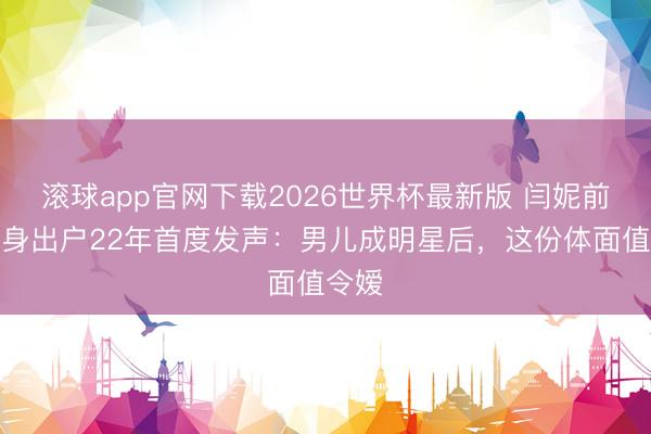 滚球app官网下载2026世界杯最新版 闫妮前夫净身出户22年首度发声:男儿成明星后,这份体面值令嫒